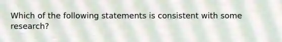 Which of the following statements is consistent with some research?