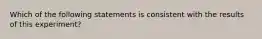 Which of the following statements is consistent with the results of this experiment?