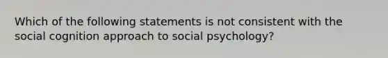 Which of the following statements is not consistent with the social cognition approach to social psychology?