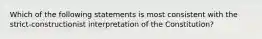 Which of the following statements is most consistent with the strict-constructionist interpretation of the Constitution?