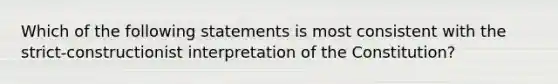 Which of the following statements is most consistent with the strict-constructionist interpretation of the Constitution?