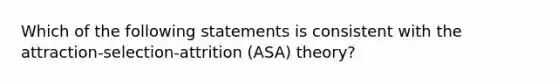 Which of the following statements is consistent with the attraction-selection-attrition (ASA) theory?