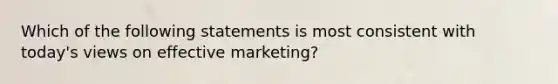 Which of the following statements is most consistent with today's views on effective marketing?