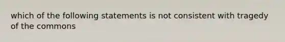 which of the following statements is not consistent with tragedy of the commons