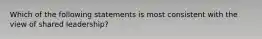 Which of the following statements is most consistent with the view of shared leadership?