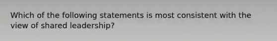 Which of the following statements is most consistent with the view of shared leadership?