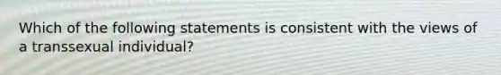 Which of the following statements is consistent with the views of a transsexual individual?