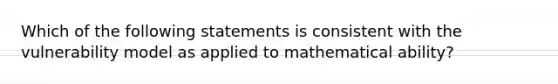 Which of the following statements is consistent with the vulnerability model as applied to mathematical ability?