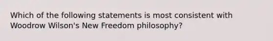 Which of the following statements is most consistent with Woodrow Wilson's New Freedom philosophy?