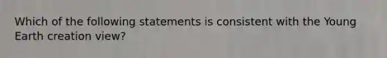 Which of the following statements is consistent with the Young Earth creation view?