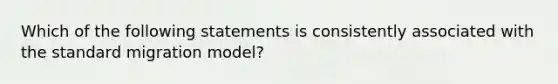 Which of the following statements is consistently associated with the standard migration model?