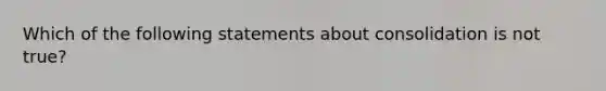 Which of the following statements about consolidation is not true?