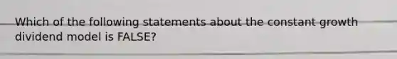 Which of the following statements about the constant growth dividend model is FALSE?