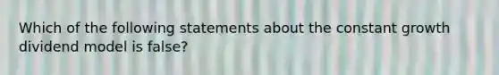 Which of the following statements about the constant growth dividend model is false?