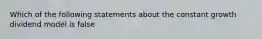 Which of the following statements about the constant growth dividend model is false