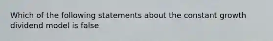 Which of the following statements about the constant growth dividend model is false