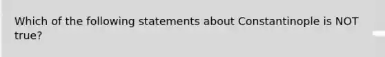 Which of the following statements about Constantinople is NOT true?