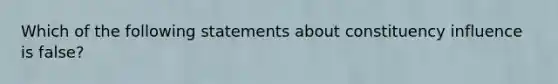 Which of the following statements about constituency influence is false?