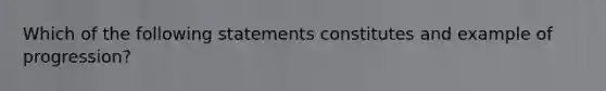 Which of the following statements constitutes and example of progression?