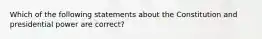 Which of the following statements about the Constitution and presidential power are correct?