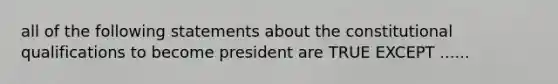 all of the following statements about the constitutional qualifications to become president are TRUE EXCEPT ......