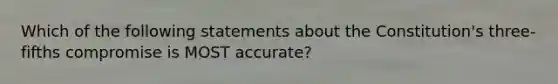 Which of the following statements about the Constitution's three-fifths compromise is MOST accurate?