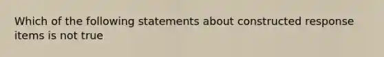 Which of the following statements about constructed response items is not true