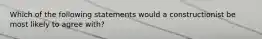 Which of the following statements would a constructionist be most likely to agree with?