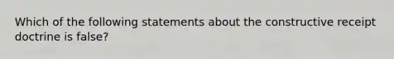 Which of the following statements about the constructive receipt doctrine is false?