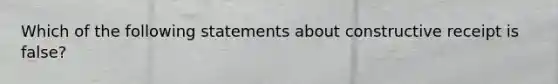 Which of the following statements about constructive receipt is false?