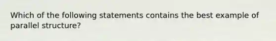 Which of the following statements contains the best example of parallel structure?