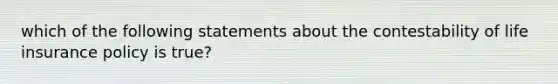 which of the following statements about the contestability of life insurance policy is true?