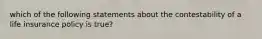 which of the following statements about the contestability of a life insurance policy is true?