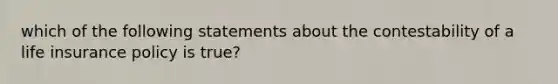 which of the following statements about the contestability of a life insurance policy is true?