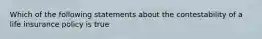 Which of the following statements about the contestability of a life insurance policy is true