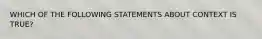 WHICH OF THE FOLLOWING STATEMENTS ABOUT CONTEXT IS TRUE?