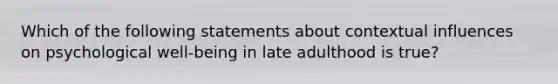 Which of the following statements about contextual influences on psychological well-being in late adulthood is true?