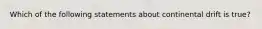 Which of the following statements about continental drift is true?