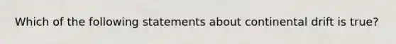 Which of the following statements about continental drift is true?