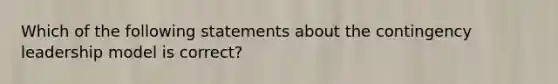 Which of the following statements about the contingency leadership model is correct?