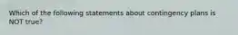 Which of the following statements about contingency plans is NOT true?