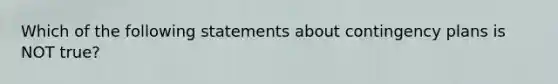 Which of the following statements about contingency plans is NOT true?