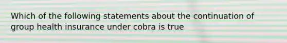 Which of the following statements about the continuation of group health insurance under cobra is true