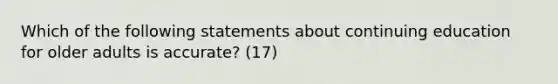 Which of the following statements about continuing education for older adults is accurate? (17)