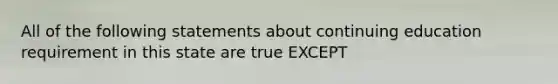 All of the following statements about continuing education requirement in this state are true EXCEPT