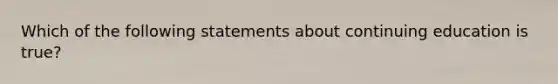 Which of the following statements about continuing education is true?