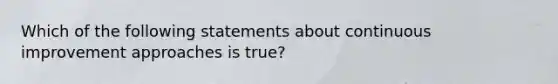 Which of the following statements about continuous improvement approaches is true?