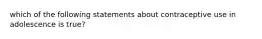 which of the following statements about contraceptive use in adolescence is true?