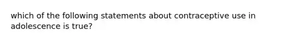 which of the following statements about contraceptive use in adolescence is true?