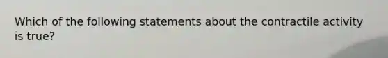 Which of the following statements about the contractile activity is true?